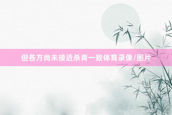 但各方尚未接近杀青一致体育录像/图片