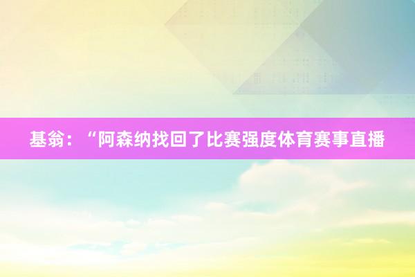 基翁：“阿森纳找回了比赛强度体育赛事直播