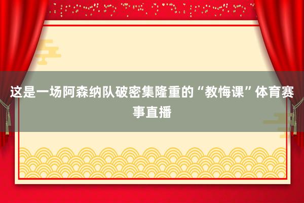 这是一场阿森纳队破密集隆重的“教悔课”体育赛事直播
