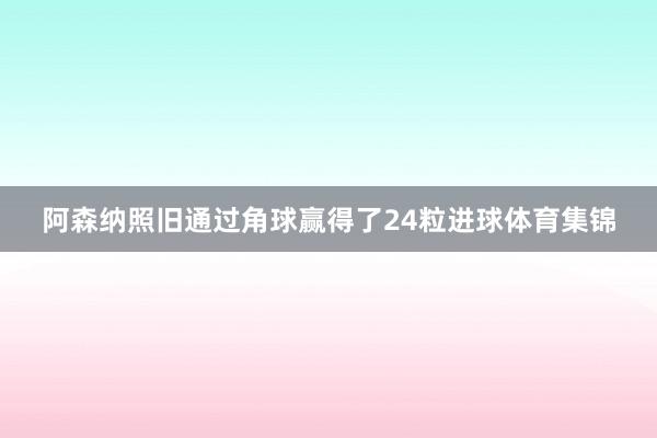 阿森纳照旧通过角球赢得了24粒进球体育集锦