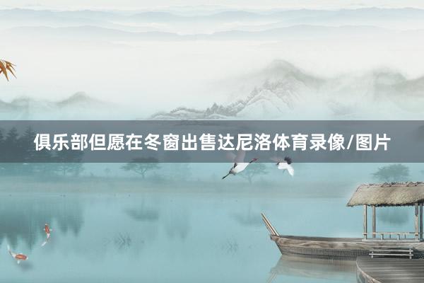 俱乐部但愿在冬窗出售达尼洛体育录像/图片