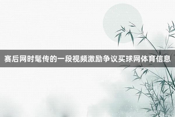 赛后网时髦传的一段视频激励争议买球网体育信息