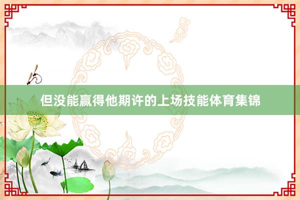 但没能赢得他期许的上场技能体育集锦