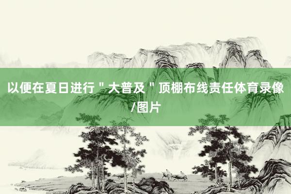 以便在夏日进行＂大普及＂顶棚布线责任体育录像/图片