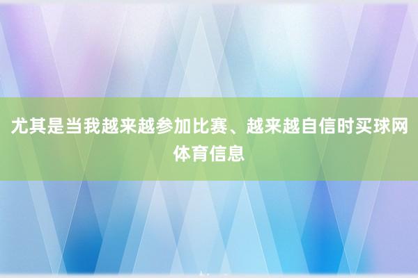 尤其是当我越来越参加比赛、越来越自信时买球网体育信息