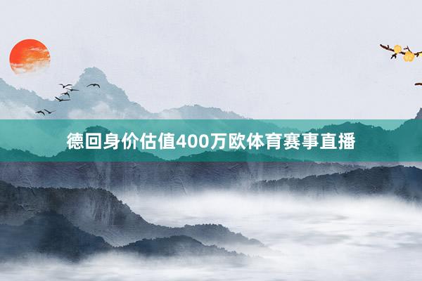 德回身价估值400万欧体育赛事直播