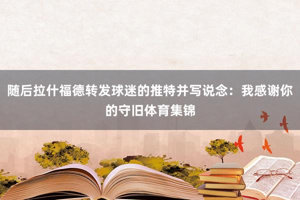 随后拉什福德转发球迷的推特并写说念：我感谢你的守旧体育集锦