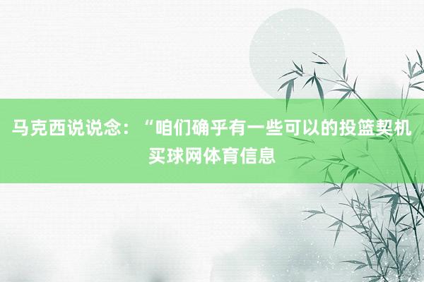 马克西说说念：“咱们确乎有一些可以的投篮契机买球网体育信息