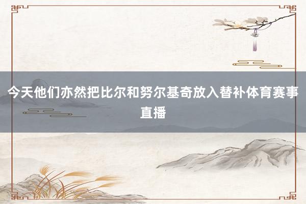 今天他们亦然把比尔和努尔基奇放入替补体育赛事直播
