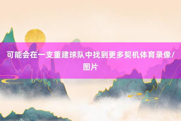 可能会在一支重建球队中找到更多契机体育录像/图片