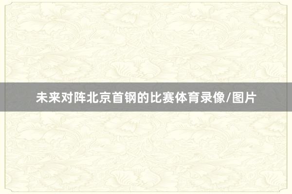 未来对阵北京首钢的比赛体育录像/图片