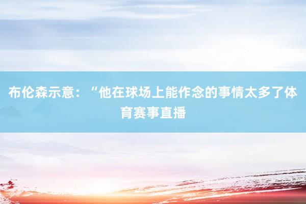 布伦森示意：“他在球场上能作念的事情太多了体育赛事直播