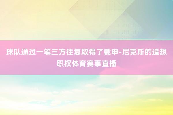 球队通过一笔三方往复取得了戴申-尼克斯的追想职权体育赛事直播