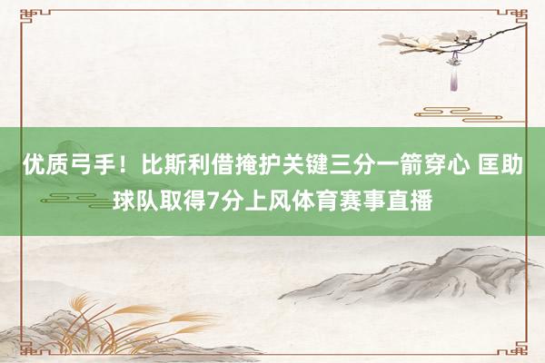 优质弓手！比斯利借掩护关键三分一箭穿心 匡助球队取得7分上风体育赛事直播