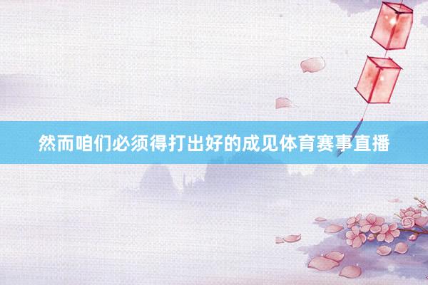 然而咱们必须得打出好的成见体育赛事直播