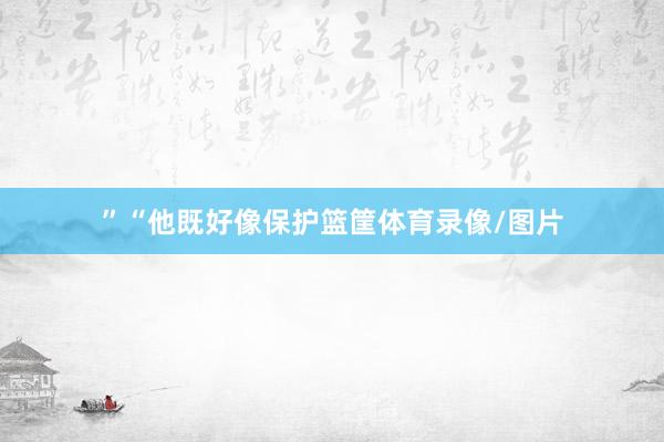 ”“他既好像保护篮筐体育录像/图片