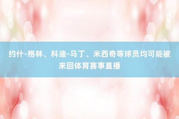 约什-格林、科迪-马丁、米西奇等球员均可能被来回体育赛事直播