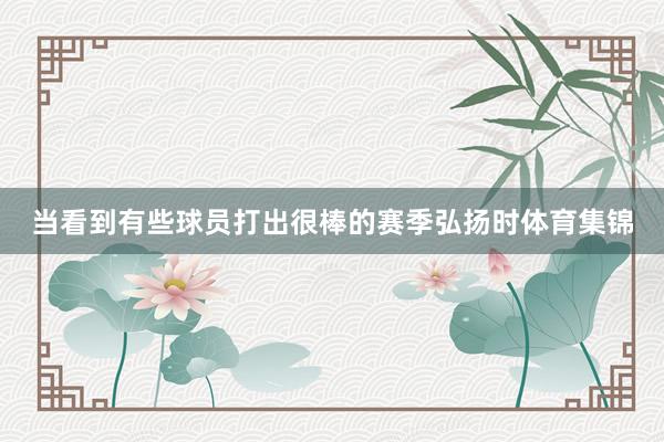 当看到有些球员打出很棒的赛季弘扬时体育集锦