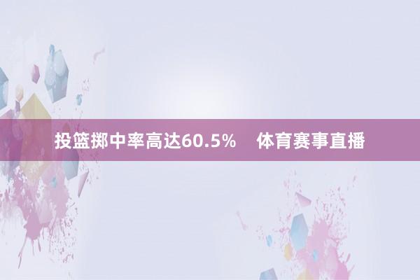 投篮掷中率高达60.5%    体育赛事直播