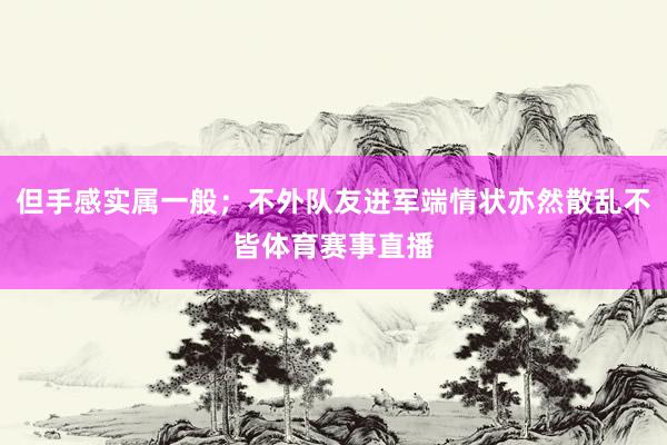 但手感实属一般；不外队友进军端情状亦然散乱不皆体育赛事直播
