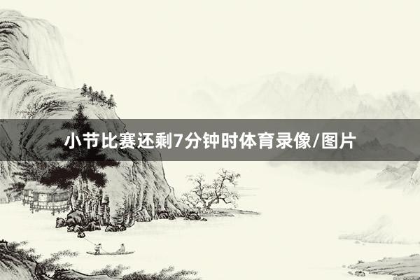 小节比赛还剩7分钟时体育录像/图片