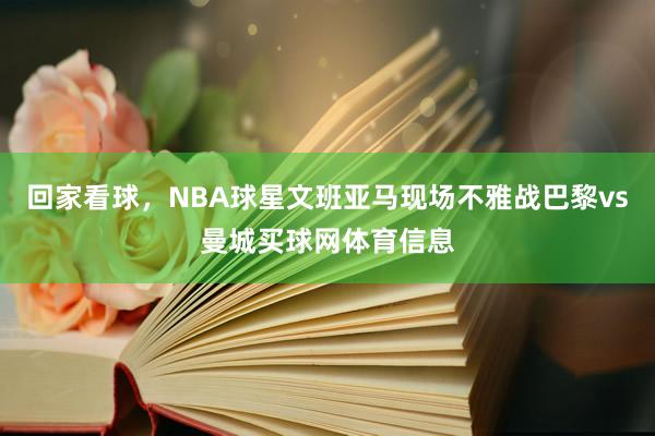 回家看球，NBA球星文班亚马现场不雅战巴黎vs曼城买球网体育信息