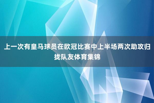 上一次有皇马球员在欧冠比赛中上半场两次助攻归拢队友体育集锦