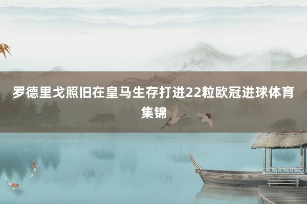 罗德里戈照旧在皇马生存打进22粒欧冠进球体育集锦
