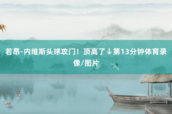 若昂-内维斯头球攻门！顶高了↓第13分钟体育录像/图片