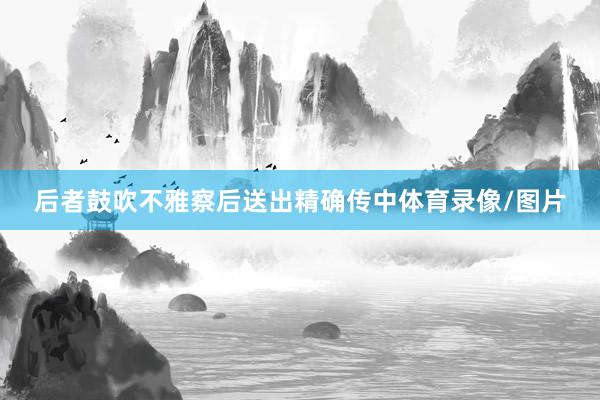 后者鼓吹不雅察后送出精确传中体育录像/图片