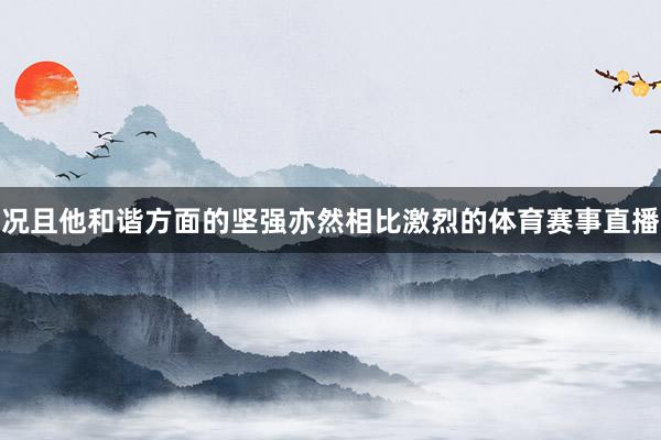 况且他和谐方面的坚强亦然相比激烈的体育赛事直播