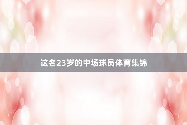 这名23岁的中场球员体育集锦