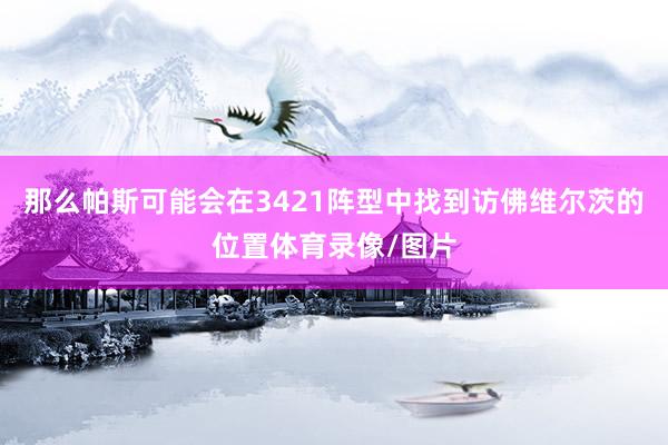 那么帕斯可能会在3421阵型中找到访佛维尔茨的位置体育录像/图片