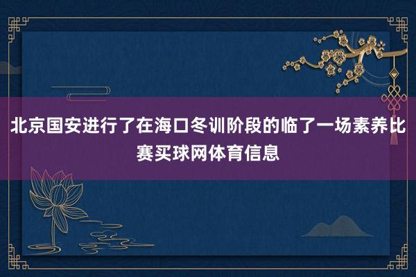 北京国安进行了在海口冬训阶段的临了一场素养比赛买球网体育信息