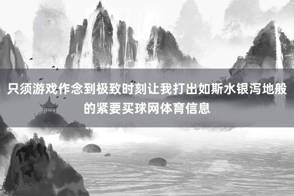 只须游戏作念到极致时刻让我打出如斯水银泻地般的紧要买球网体育信息