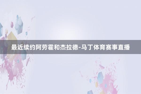 最近续约阿劳霍和杰拉德-马丁体育赛事直播