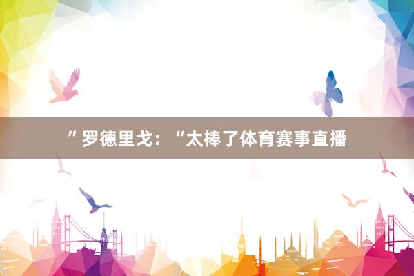 ”罗德里戈：“太棒了体育赛事直播