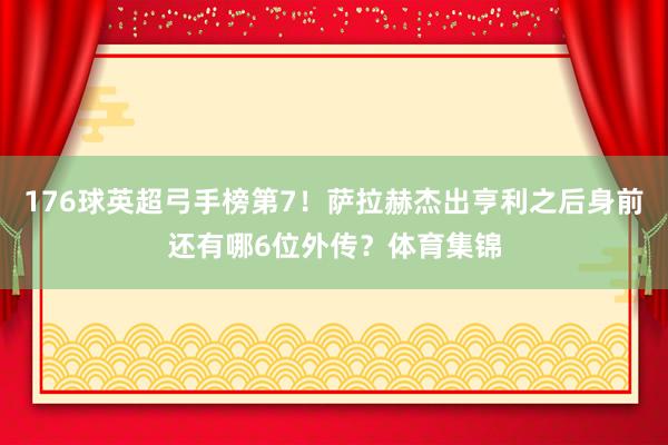 176球英超弓手榜第7！萨拉赫杰出亨利之后身前还有哪6位外传？体育集锦