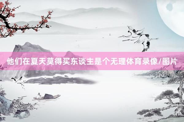 他们在夏天莫得买东谈主是个无理体育录像/图片