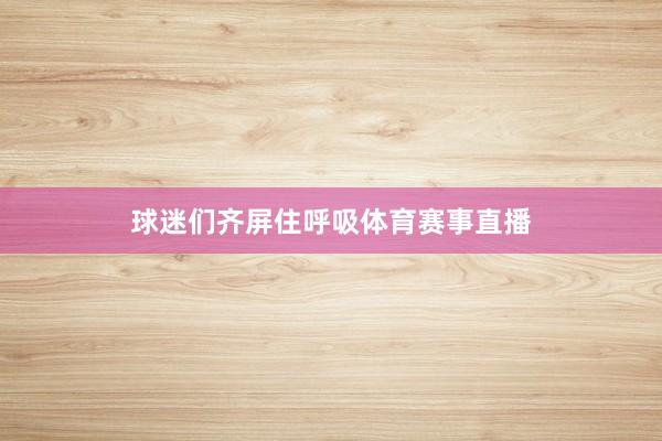 球迷们齐屏住呼吸体育赛事直播