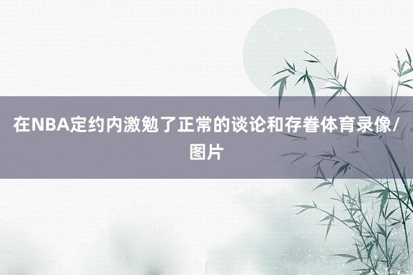 在NBA定约内激勉了正常的谈论和存眷体育录像/图片