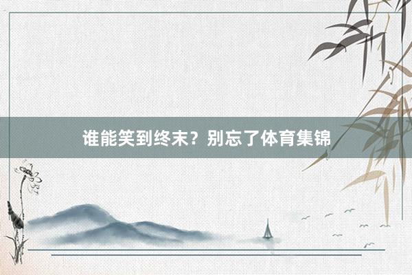 谁能笑到终末？别忘了体育集锦
