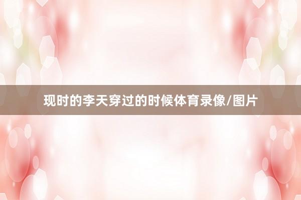 现时的李天穿过的时候体育录像/图片