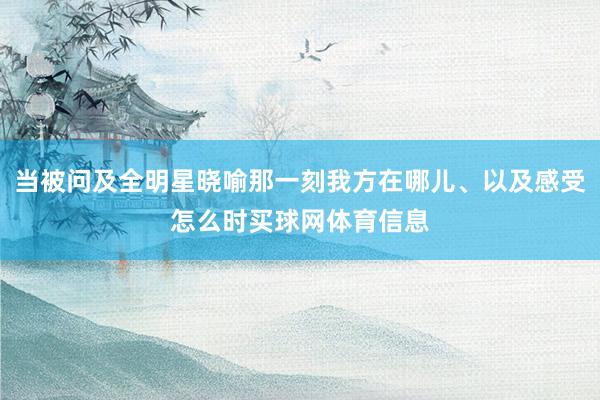当被问及全明星晓喻那一刻我方在哪儿、以及感受怎么时买球网体育信息