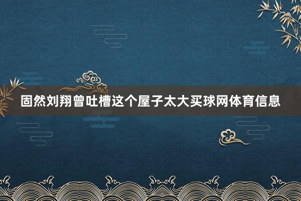 固然刘翔曾吐槽这个屋子太大买球网体育信息