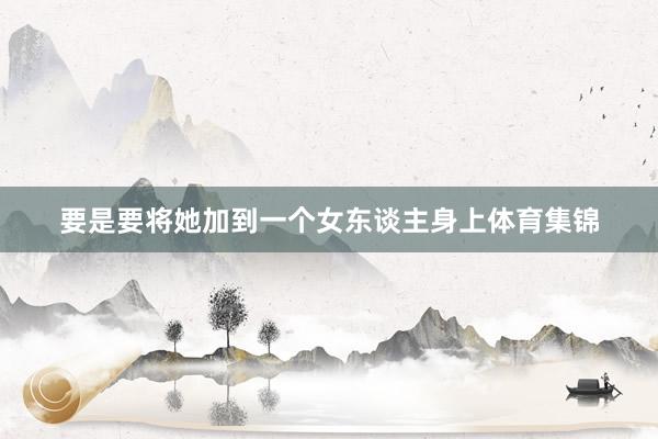 要是要将她加到一个女东谈主身上体育集锦