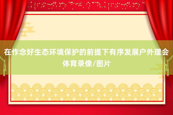 在作念好生态环境保护的前提下有序发展户外理会体育录像/图片
