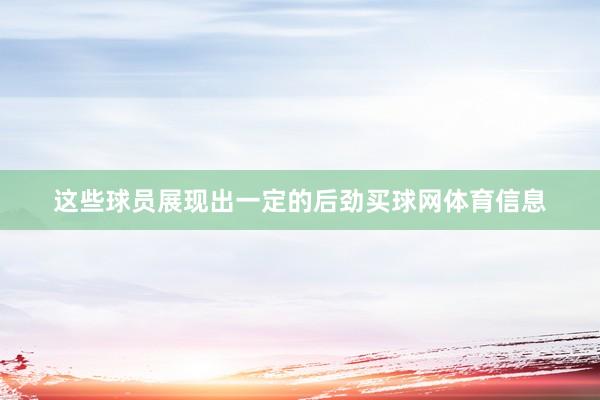 这些球员展现出一定的后劲买球网体育信息