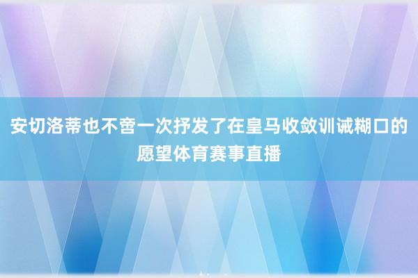 安切洛蒂也不啻一次抒发了在皇马收敛训诫糊口的愿望体育赛事直播