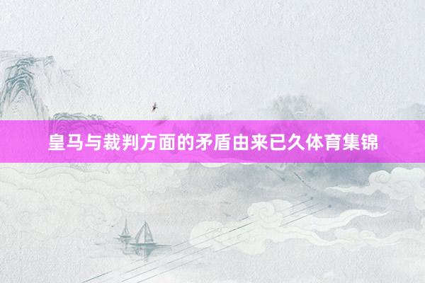 皇马与裁判方面的矛盾由来已久体育集锦